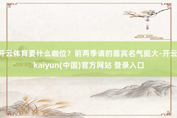 开云体育要什么咖位？前两季请的嘉宾名气挺大-开云·kaiyun(中国)官方网站 登录入口