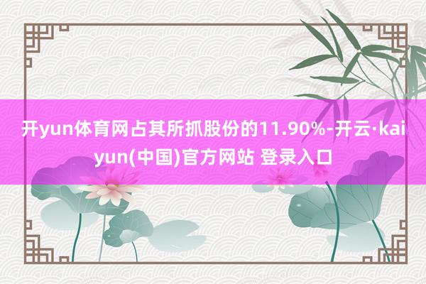 开yun体育网占其所抓股份的11.90%-开云·kaiyun(中国)官方网站 登录入口