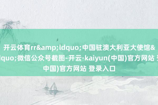 开云体育rr&ldquo;中国驻澳大利亚大使馆&rdquo;微信公众号截图-开云·kaiyun(中国)官方网站 登录入口