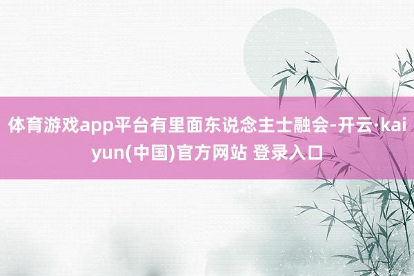 体育游戏app平台有里面东说念主士融会-开云·kaiyun(中国)官方网站 登录入口