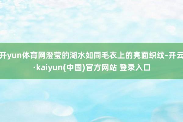 开yun体育网澄莹的湖水如同毛衣上的亮面织纹-开云·kaiyun(中国)官方网站 登录入口