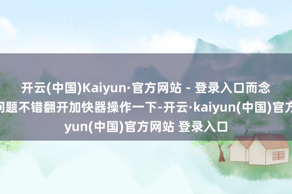 开云(中国)Kaiyun·官方网站 - 登录入口而念念要处分这个问题不错翻开加快器操作一下-开云·kaiyun(中国)官方网站 登录入口