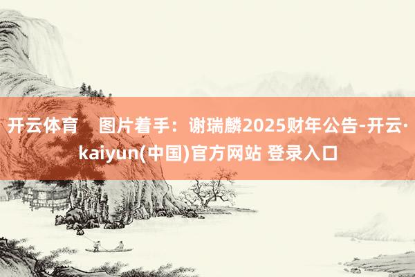 开云体育    图片着手：谢瑞麟2025财年公告-开云·kaiyun(中国)官方网站 登录入口