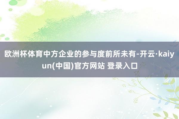 欧洲杯体育中方企业的参与度前所未有-开云·kaiyun(中国)官方网站 登录入口