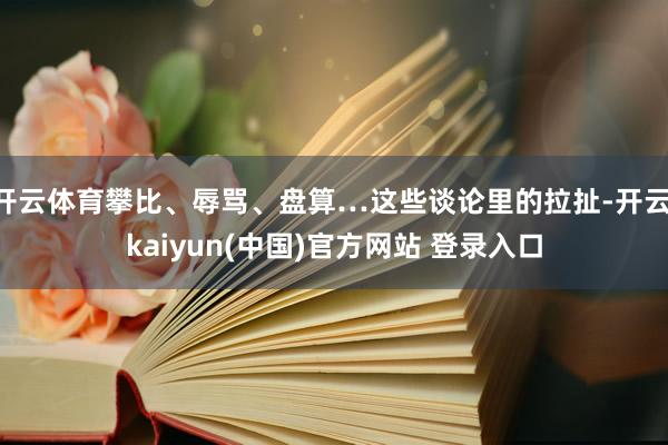 开云体育攀比、辱骂、盘算…这些谈论里的拉扯-开云·kaiyun(中国)官方网站 登录入口