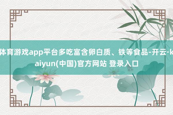 体育游戏app平台多吃富含卵白质、铁等食品-开云·kaiyun(中国)官方网站 登录入口