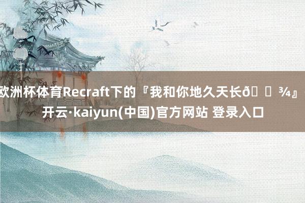 欧洲杯体育Recraft下的『我和你地久天长🐾』-开云·kaiyun(中国)官方网站 登录入口