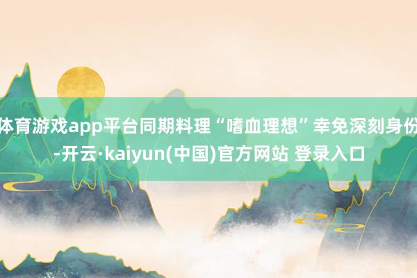 体育游戏app平台同期料理“嗜血理想”幸免深刻身份-开云·kaiyun(中国)官方网站 登录入口