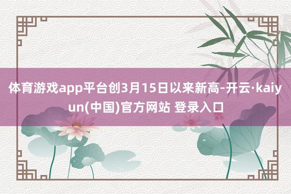 体育游戏app平台创3月15日以来新高-开云·kaiyun(中国)官方网站 登录入口
