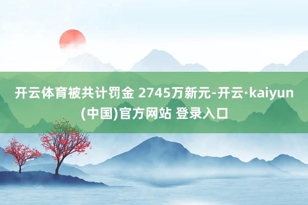 开云体育被共计罚金 2745万新元-开云·kaiyun(中国)官方网站 登录入口