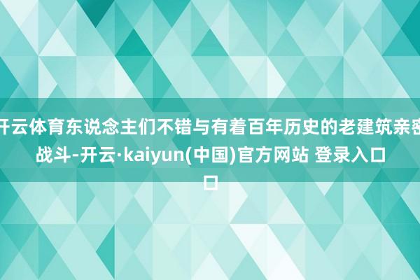 开云体育东说念主们不错与有着百年历史的老建筑亲密战斗-开云·kaiyun(中国)官方网站 登录入口