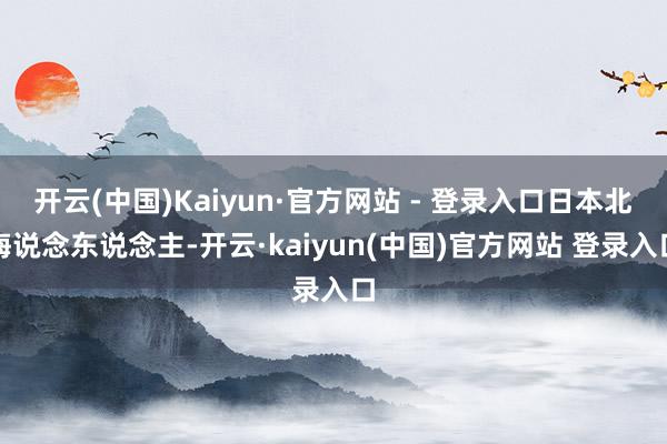 开云(中国)Kaiyun·官方网站 - 登录入口日本北海说念东说念主-开云·kaiyun(中国)官方网站 登录入口