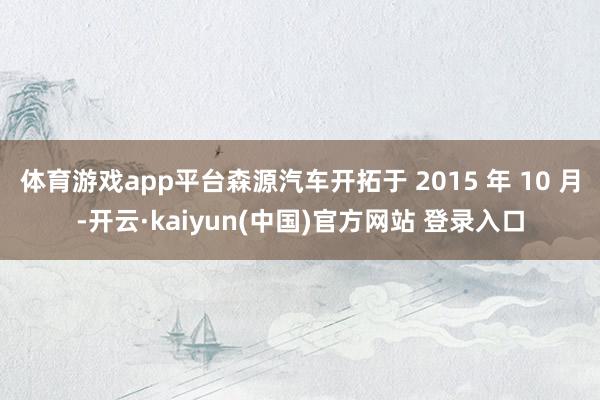 体育游戏app平台森源汽车开拓于 2015 年 10 月-开云·kaiyun(中国)官方网站 登录入口