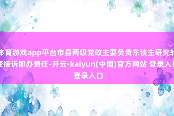 体育游戏app平台市县两级党政主要负责东谈主研究转变接诉即办责任-开云·kaiyun(中国)官方网站 登录入口