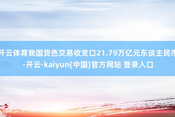 开云体育我国货色交易收支口21.79万亿元东谈主民币-开云·kaiyun(中国)官方网站 登录入口