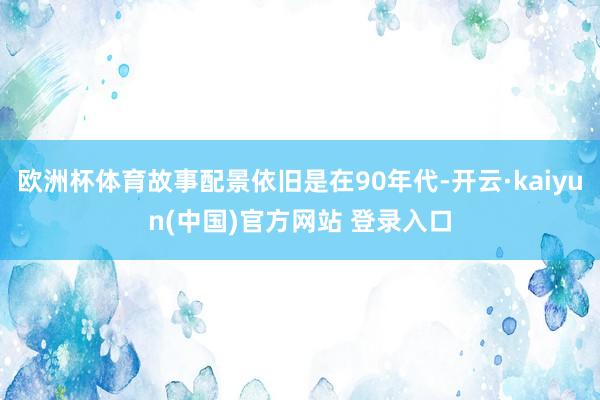 欧洲杯体育故事配景依旧是在90年代-开云·kaiyun(中国)官方网站 登录入口