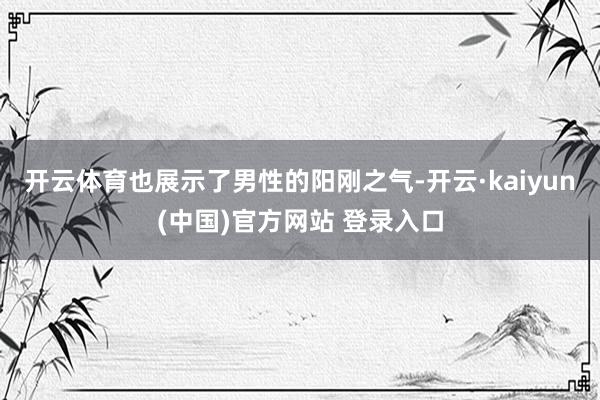 开云体育也展示了男性的阳刚之气-开云·kaiyun(中国)官方网站 登录入口