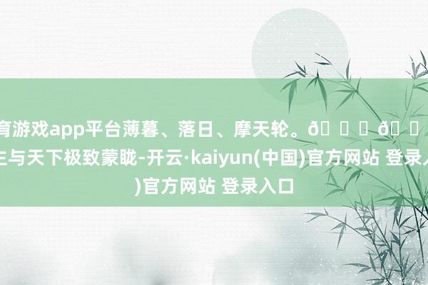 体育游戏app平台薄暮、落日、摩天轮。🌇🎡东谈主与天下极致蒙眬-开云·kaiyun(中国)官方网站 登录入口