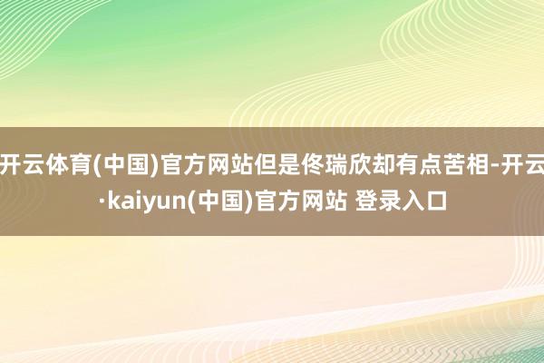开云体育(中国)官方网站但是佟瑞欣却有点苦相-开云·kaiyun(中国)官方网站 登录入口