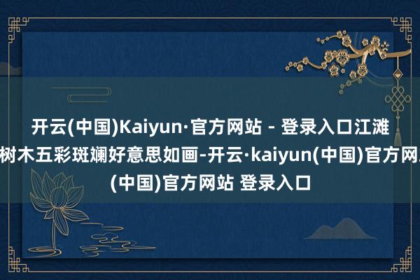 开云(中国)Kaiyun·官方网站 - 登录入口江滩公园里各式树木五彩斑斓好意思如画-开云·kaiyun(中国)官方网站 登录入口