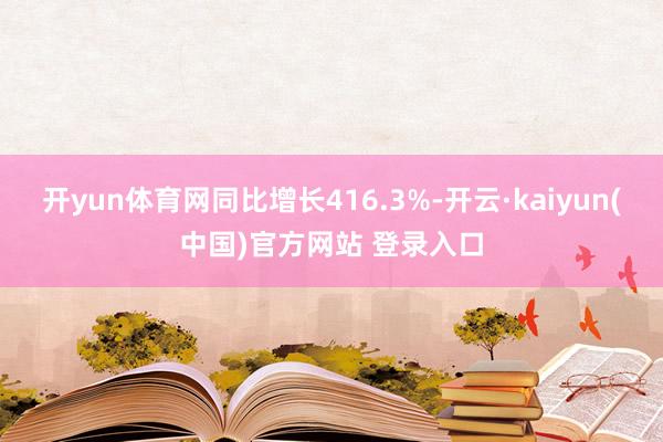 开yun体育网同比增长416.3%-开云·kaiyun(中国)官方网站 登录入口