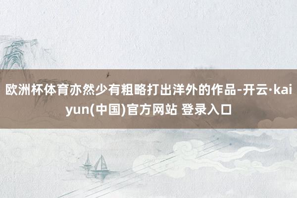 欧洲杯体育亦然少有粗略打出洋外的作品-开云·kaiyun(中国)官方网站 登录入口