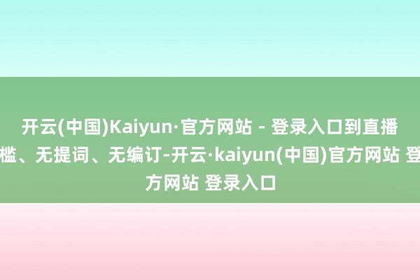 开云(中国)Kaiyun·官方网站 - 登录入口到直播间无门槛、无提词、无编订-开云·kaiyun(中国)官方网站 登录入口