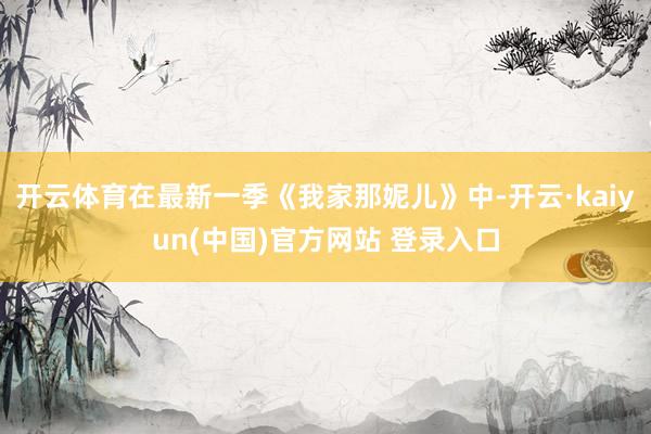 开云体育在最新一季《我家那妮儿》中-开云·kaiyun(中国)官方网站 登录入口