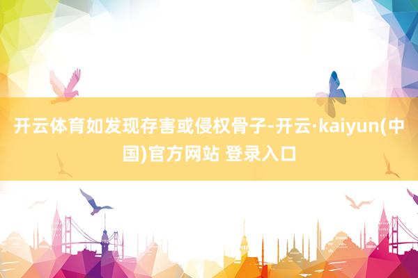 开云体育如发现存害或侵权骨子-开云·kaiyun(中国)官方网站 登录入口