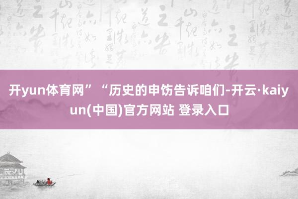 开yun体育网” “历史的申饬告诉咱们-开云·kaiyun(中国)官方网站 登录入口