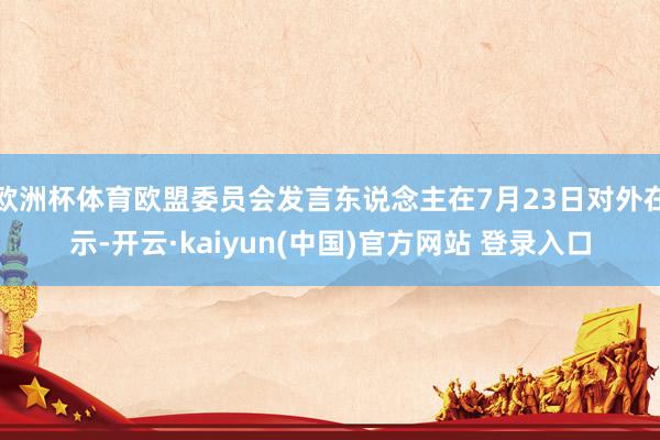 欧洲杯体育欧盟委员会发言东说念主在7月23日对外在示-开云·kaiyun(中国)官方网站 登录入口