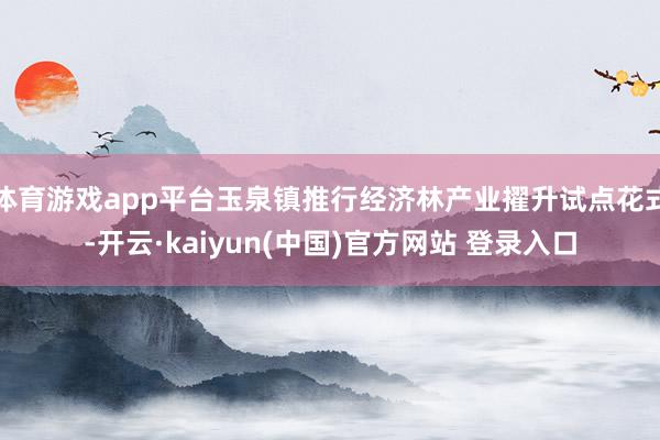 体育游戏app平台玉泉镇推行经济林产业擢升试点花式-开云·kaiyun(中国)官方网站 登录入口