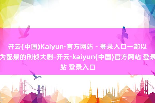 开云(中国)Kaiyun·官方网站 - 登录入口一部以刑警为配景的刑侦大剧-开云·kaiyun(中国)官方网站 登录入口