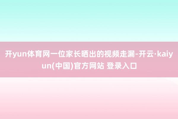 开yun体育网一位家长晒出的视频走漏-开云·kaiyun(中国)官方网站 登录入口