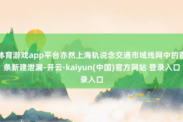 体育游戏app平台亦然上海轨说念交通市域线网中的首条新建泄漏-开云·kaiyun(中国)官方网站 登录入口