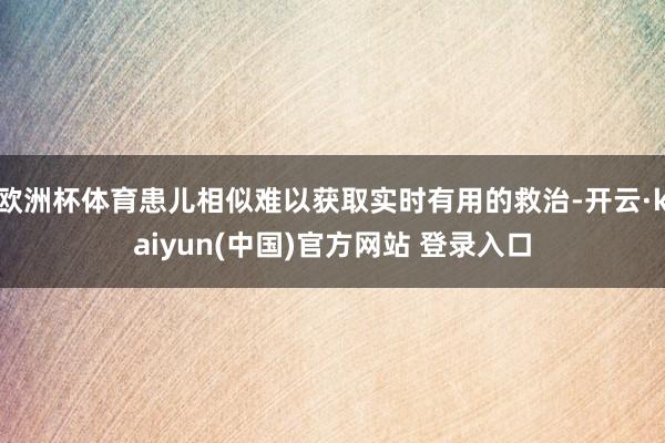 欧洲杯体育患儿相似难以获取实时有用的救治-开云·kaiyun(中国)官方网站 登录入口