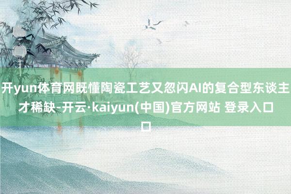 开yun体育网既懂陶瓷工艺又忽闪AI的复合型东谈主才稀缺-开云·kaiyun(中国)官方网站 登录入口