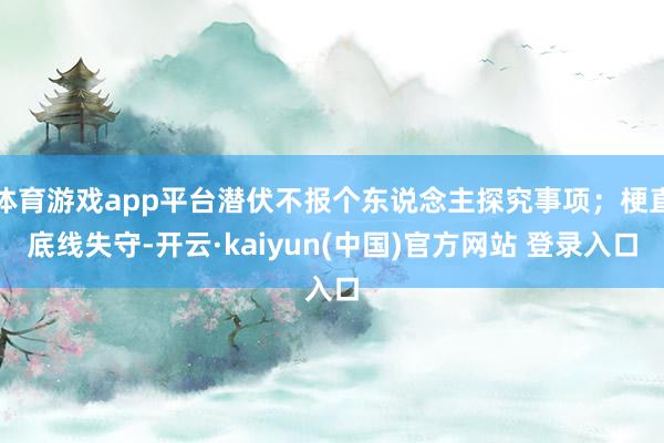 体育游戏app平台潜伏不报个东说念主探究事项；梗直底线失守-开云·kaiyun(中国)官方网站 登录入口