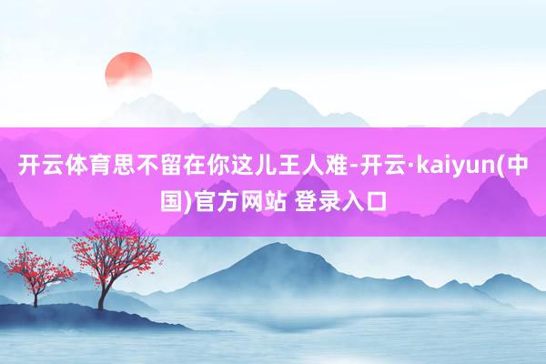 开云体育思不留在你这儿王人难-开云·kaiyun(中国)官方网站 登录入口