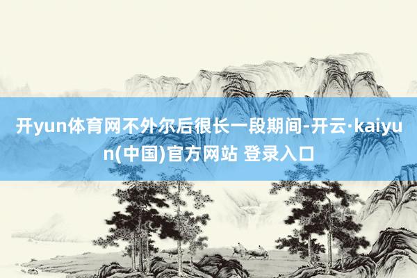开yun体育网不外尔后很长一段期间-开云·kaiyun(中国)官方网站 登录入口