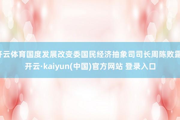 开云体育国度发展改变委国民经济抽象司司长周陈败露-开云·kaiyun(中国)官方网站 登录入口