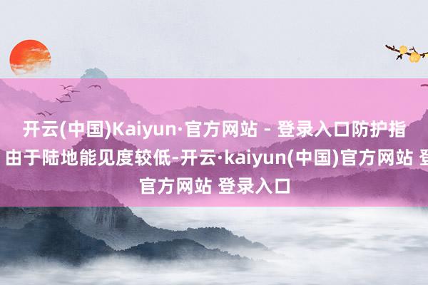 开云(中国)Kaiyun·官方网站 - 登录入口防护指南：1、由于陆地能见度较低-开云·kaiyun(中国)官方网站 登录入口