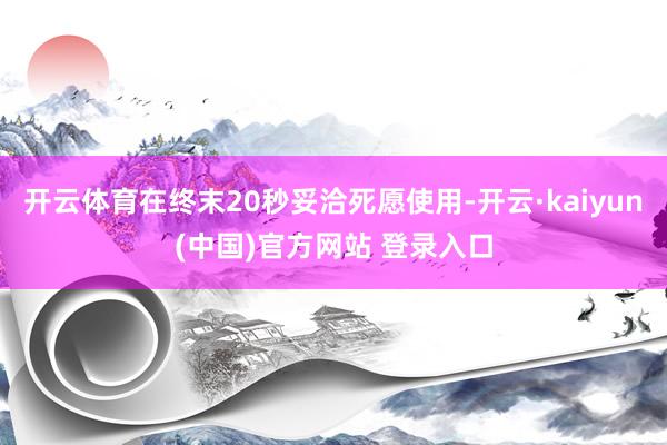 开云体育在终末20秒妥洽死愿使用-开云·kaiyun(中国)官方网站 登录入口