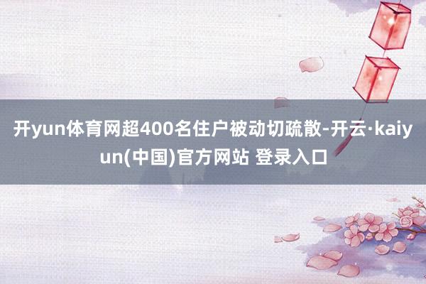 开yun体育网超400名住户被动切疏散-开云·kaiyun(中国)官方网站 登录入口