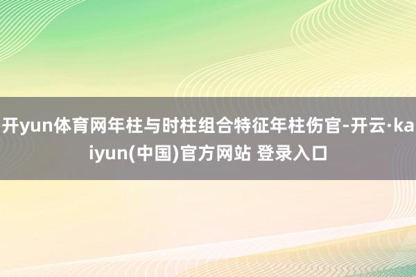 开yun体育网年柱与时柱组合特征年柱伤官-开云·kaiyun(中国)官方网站 登录入口