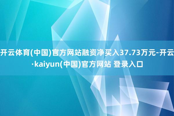 开云体育(中国)官方网站融资净买入37.73万元-开云·kaiyun(中国)官方网站 登录入口