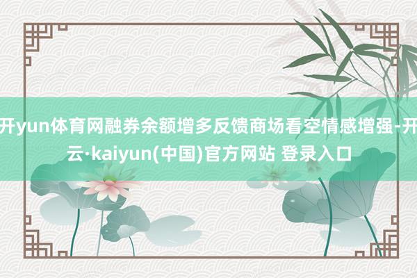 开yun体育网融券余额增多反馈商场看空情感增强-开云·kaiyun(中国)官方网站 登录入口