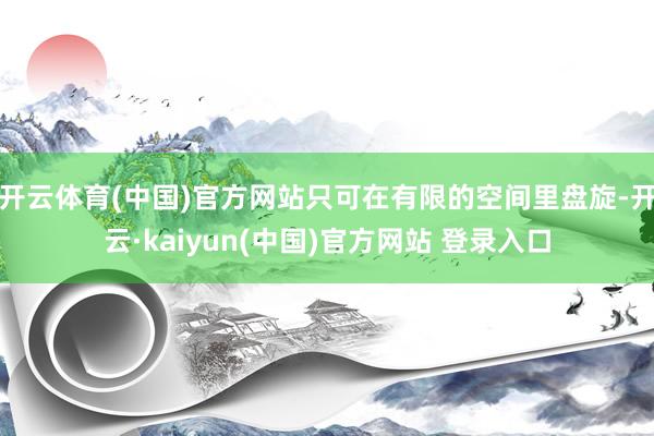 开云体育(中国)官方网站只可在有限的空间里盘旋-开云·kaiyun(中国)官方网站 登录入口