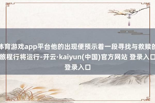 体育游戏app平台他的出现便预示着一段寻找与救赎的旅程行将运行-开云·kaiyun(中国)官方网站 登录入口