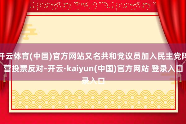 开云体育(中国)官方网站又名共和党议员加入民主党阵营投票反对-开云·kaiyun(中国)官方网站 登录入口